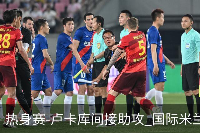 热身赛-卢卡库间接助攻 国际米兰2球落后2-2追平